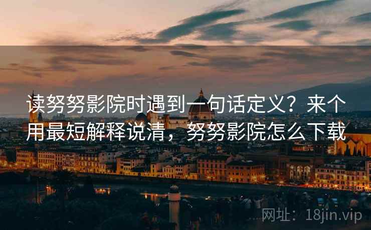 读努努影院时遇到一句话定义？来个用最短解释说清，努努影院怎么下载