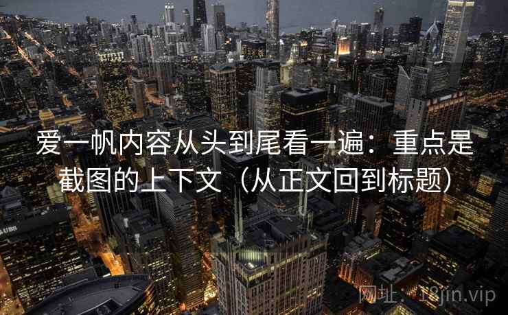 爱一帆内容从头到尾看一遍：重点是截图的上下文（从正文回到标题）