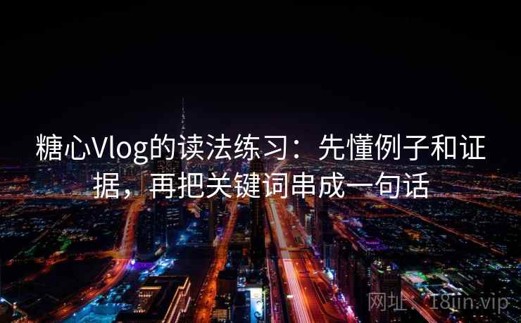 糖心Vlog的读法练习:先懂例子和证据,再把关键词串成一句话 糖心Vlog的读法练习:先懂例子和证据,再把关键词串成一句话