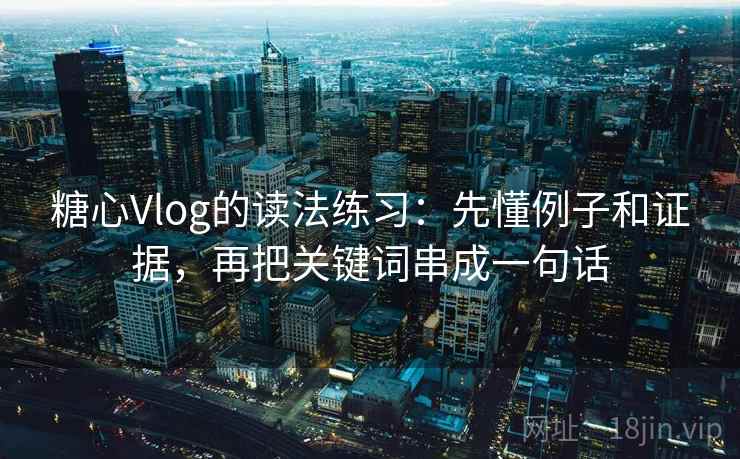 糖心Vlog的读法练习：先懂例子和证据，再把关键词串成一句话