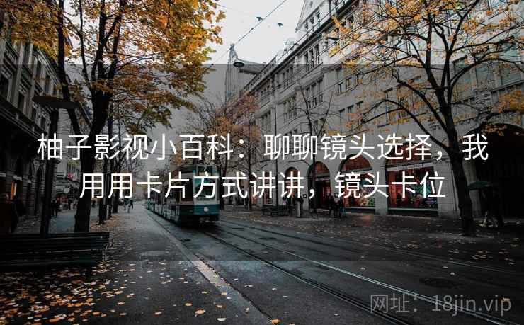 柚子影视小百科：聊聊镜头选择，我用用卡片方式讲讲，镜头卡位