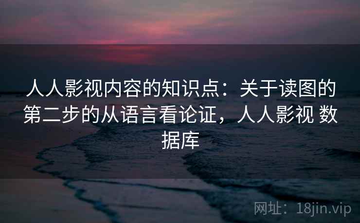 人人影视内容的知识点：关于读图的第二步的从语言看论证，人人影视 数据库