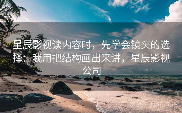 星辰影视读内容时，先学会镜头的选择：我用把结构画出来讲，星辰影视公司
