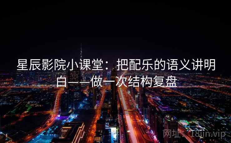 星辰影院小课堂：把配乐的语义讲明白——做一次结构复盘