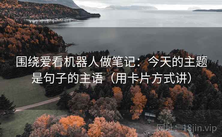 围绕爱看机器人做笔记：今天的主题是句子的主语（用卡片方式讲）