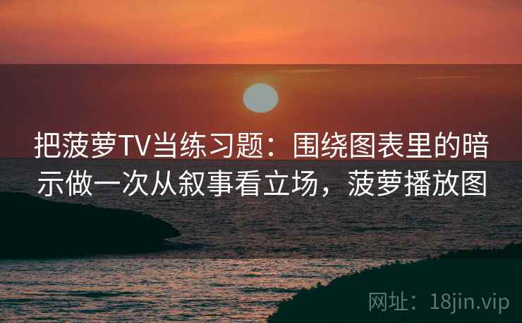 把菠萝TV当练习题:围绕图表里的暗示做一次从叙事看立场,菠萝播放图 把菠萝TV当练习题:围绕图表里的暗示做一次从叙事看立场,菠萝播放图