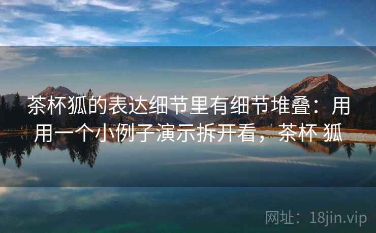 茶杯狐的表达细节里有细节堆叠：用用一个小例子演示拆开看，茶杯 狐