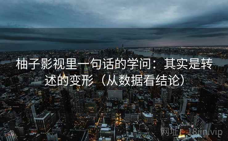 柚子影视里一句话的学问:其实是转述的变形(从数据看结论) 柚子影视里一句话的学问:其实是转述的变形(从数据看结论)