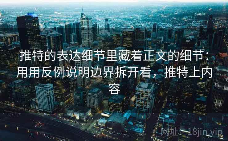 推特的表达细节里藏着正文的细节：用用反例说明边界拆开看，推特上内容