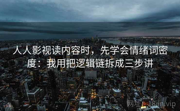 人人影视读内容时，先学会情绪词密度：我用把逻辑链拆成三步讲
