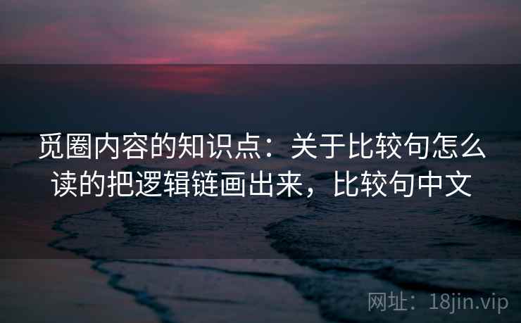 觅圈内容的知识点：关于比较句怎么读的把逻辑链画出来，比较句中文