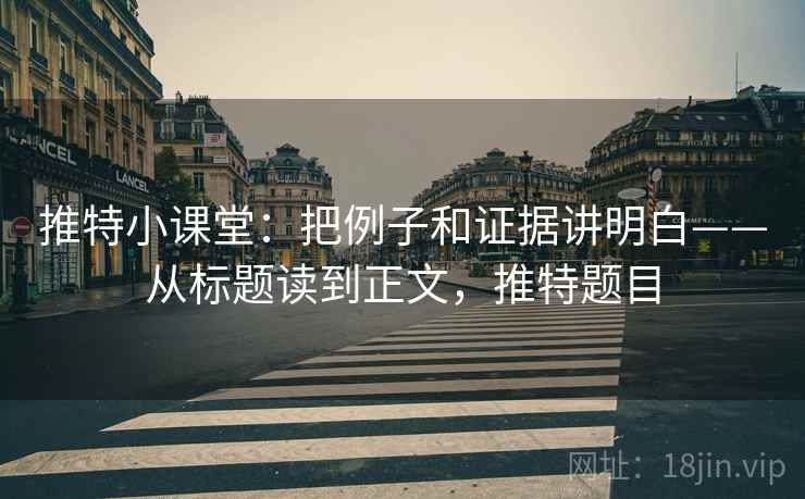 推特小课堂:把例子和证据讲明白——从标题读到正文,推特题目 推特小课堂:把例子和证据讲明白——从标题读到正文,推特题目