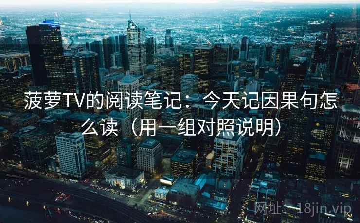 菠萝TV的阅读笔记：今天记因果句怎么读（用一组对照说明）