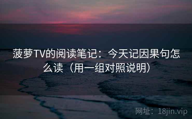 菠萝TV的阅读笔记：今天记因果句怎么读（用一组对照说明）