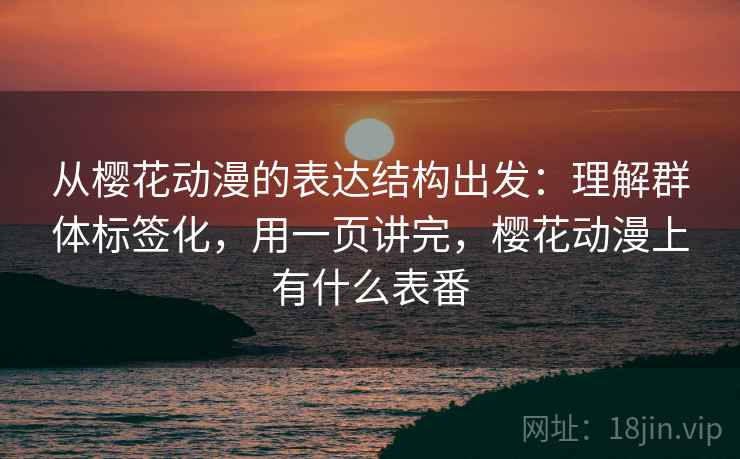 从樱花动漫的表达结构出发：理解群体标签化，用一页讲完，樱花动漫上有什么表番