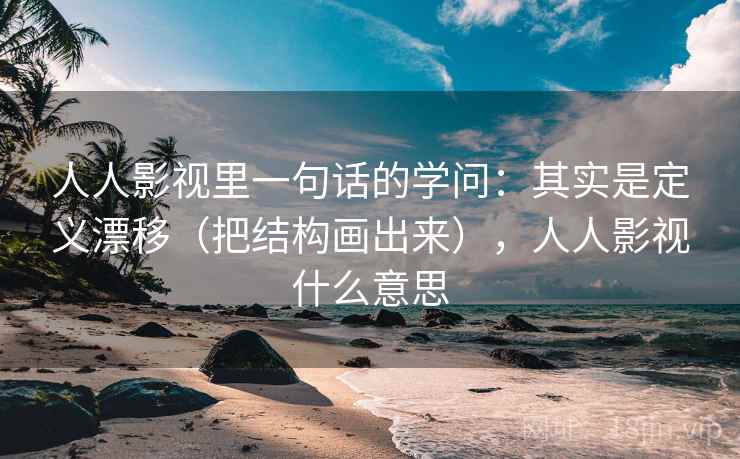 人人影视里一句话的学问:其实是定义漂移(把结构画出来),人人影视什么意思 人人影视里一句话的学问:其实是定义漂移(把结构画出来),人人影视什么意思