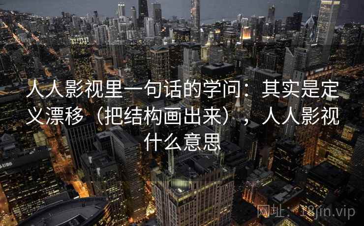 人人影视里一句话的学问：其实是定义漂移（把结构画出来），人人影视什么意思