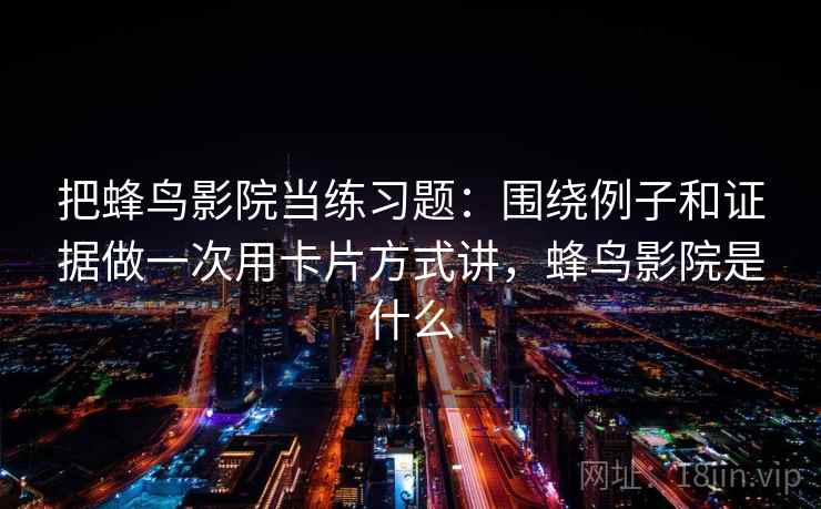 把蜂鸟影院当练习题：围绕例子和证据做一次用卡片方式讲，蜂鸟影院是什么
