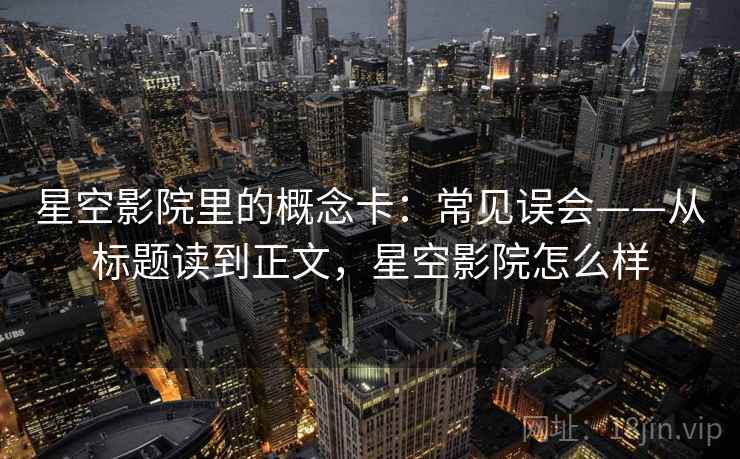 星空影院里的概念卡：常见误会——从标题读到正文，星空影院怎么样