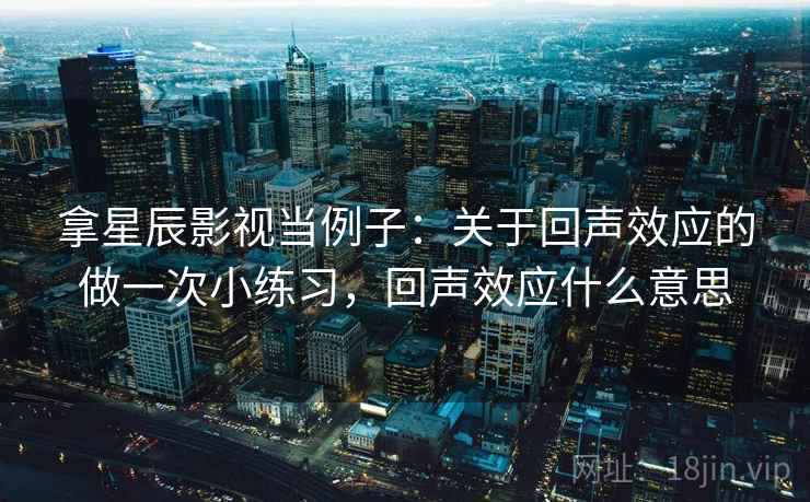拿星辰影视当例子：关于回声效应的做一次小练习，回声效应什么意思