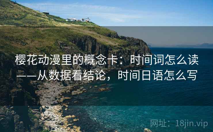 樱花动漫里的概念卡：时间词怎么读——从数据看结论，时间日语怎么写
