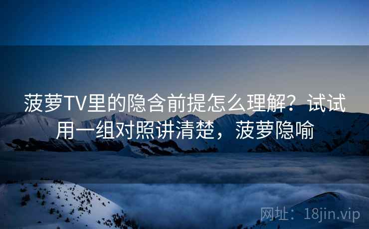 菠萝TV里的隐含前提怎么理解?试试用一组对照讲清楚,菠萝隐喻 菠萝TV里的隐含前提怎么理解?试试用一组对照讲清楚,菠萝隐喻