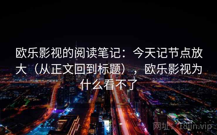 欧乐影视的阅读笔记：今天记节点放大（从正文回到标题），欧乐影视为什么看不了