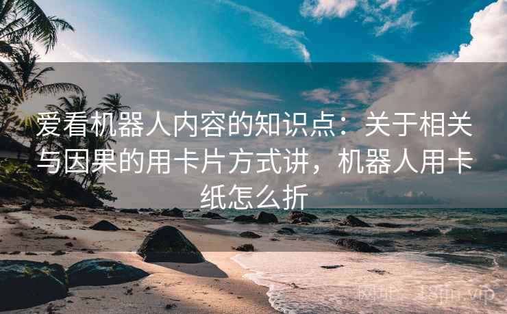 爱看机器人内容的知识点：关于相关与因果的用卡片方式讲，机器人用卡纸怎么折