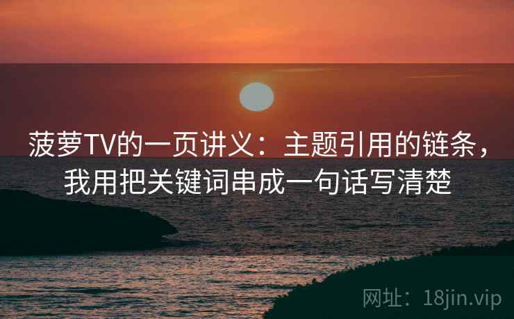 菠萝TV的一页讲义:主题引用的链条,我用把关键词串成一句话写清楚 菠萝TV的一页讲义:主题引用的链条,我用把关键词串成一句话写清楚
