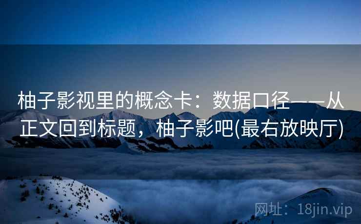 柚子影视里的概念卡:数据口径——从正文回到标题,柚子影吧(最右放映厅) 柚子影视里的概念卡:数据口径——从正文回到标题,柚子影吧(最右放映厅)