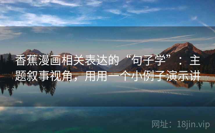 香蕉漫画相关表达的“句子学”：主题叙事视角，用用一个小例子演示讲