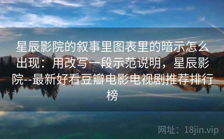 星辰影院的叙事里图表里的暗示怎么出现:用改写一段示范说明,星辰影院--最新好看豆瓣电影电视剧推荐排行榜 星辰影院的叙事里图表里的暗示怎么出现:用改写一段示范说明,星辰影院--最新好看豆瓣电影电视剧推荐排行榜