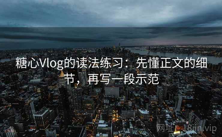 糖心Vlog的读法练习：先懂正文的细节，再写一段示范