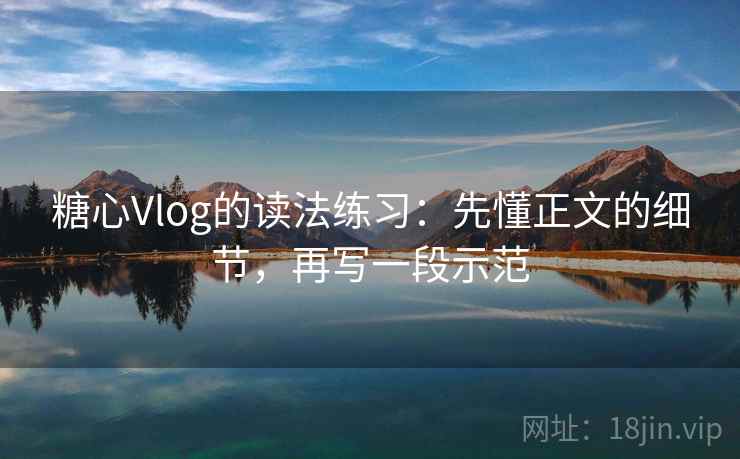 糖心Vlog的读法练习：先懂正文的细节，再写一段示范