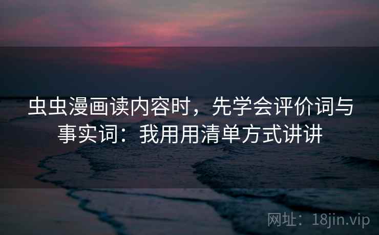 虫虫漫画读内容时，先学会评价词与事实词：我用用清单方式讲讲