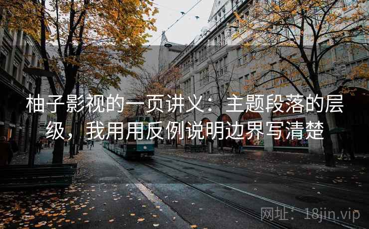 柚子影视的一页讲义：主题段落的层级，我用用反例说明边界写清楚