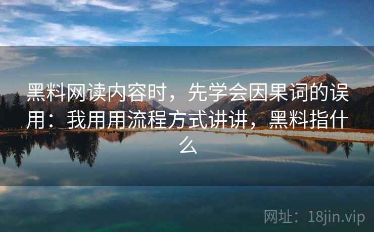 黑料网读内容时，先学会因果词的误用：我用用流程方式讲讲，黑料指什么