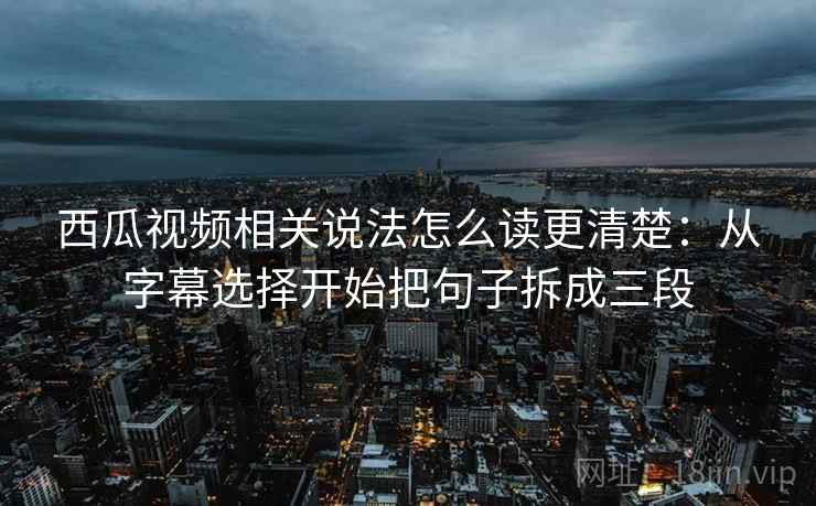 西瓜视频相关说法怎么读更清楚：从字幕选择开始把句子拆成三段