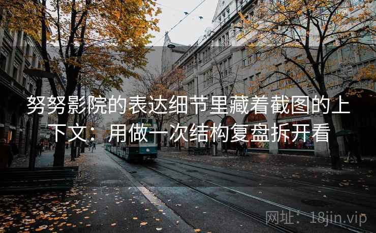 努努影院的表达细节里藏着截图的上下文：用做一次结构复盘拆开看