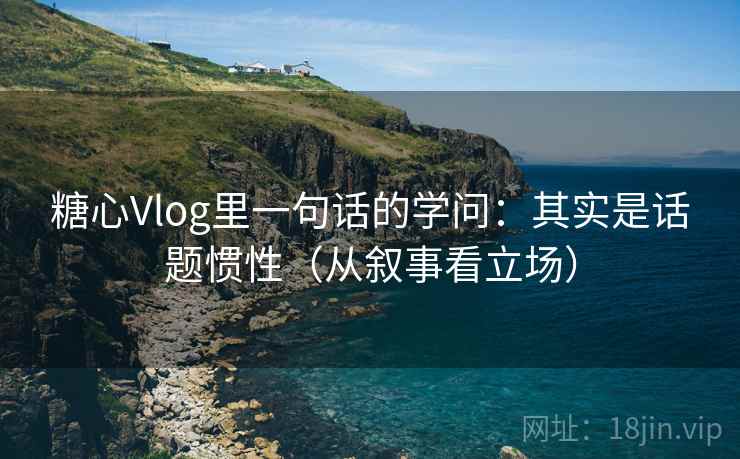 糖心Vlog里一句话的学问:其实是话题惯性(从叙事看立场) 糖心Vlog里一句话的学问:其实是话题惯性(从叙事看立场)