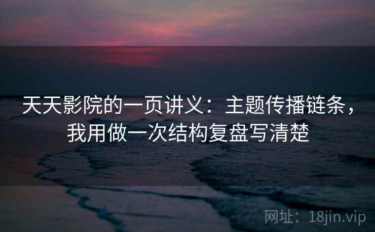 天天影院的一页讲义:主题传播链条,我用做一次结构复盘写清楚 天天影院的一页讲义:主题传播链条,我用做一次结构复盘写清楚