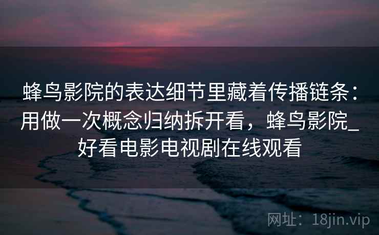 蜂鸟影院的表达细节里藏着传播链条：用做一次概念归纳拆开看，蜂鸟影院_好看电影电视剧在线观看
