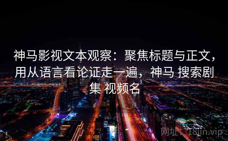 神马影视文本观察：聚焦标题与正文，用从语言看论证走一遍，神马 搜索剧集 视频名