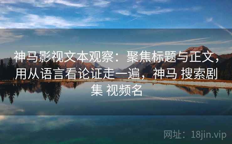 神马影视文本观察：聚焦标题与正文，用从语言看论证走一遍，神马 搜索剧集 视频名