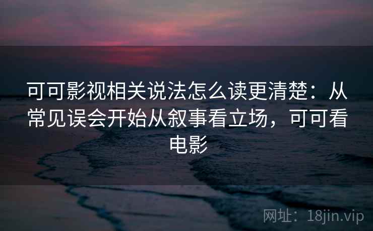 可可影视相关说法怎么读更清楚:从常见误会开始从叙事看立场,可可看电影