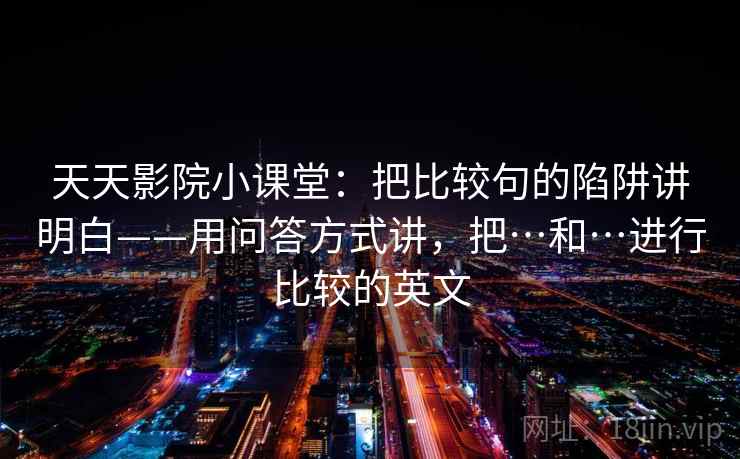 天天影院小课堂：把比较句的陷阱讲明白——用问答方式讲，把…和…进行比较的英文