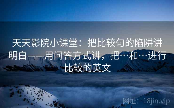 天天影院小课堂:把比较句的陷阱讲明白——用问答方式讲,把…和…进行比较的英文
