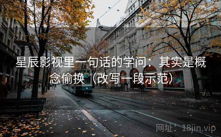 星辰影视里一句话的学问:其实是概念偷换(改写一段示范)